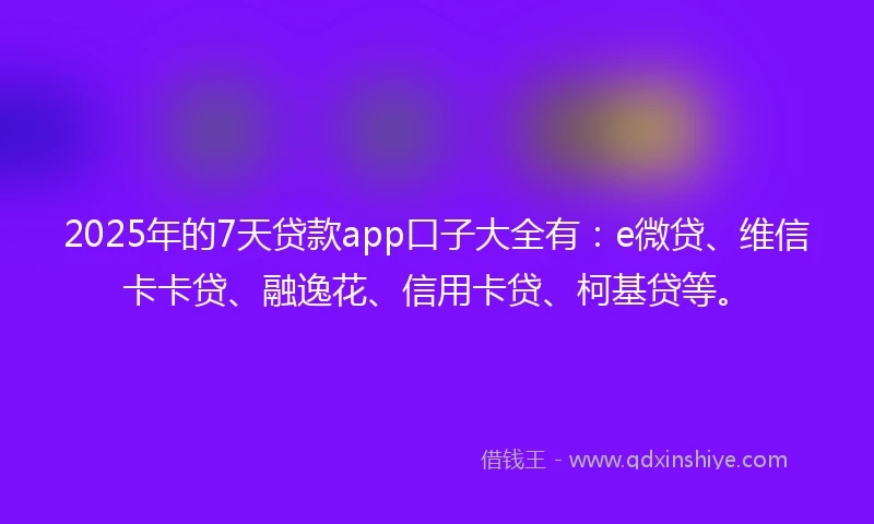 2025年的7天贷款app口子大全有：e微贷、维信卡卡贷、融逸花、信用卡贷、柯基贷等。
