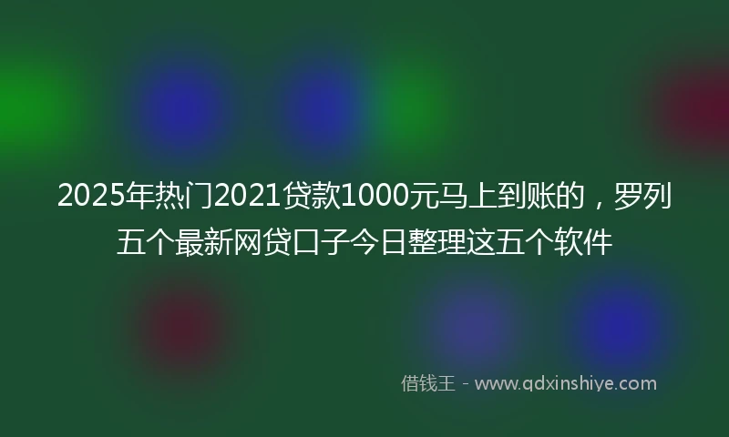 2025年热门2021贷款1000元马上到账的，罗列五个最新网贷口子今日整理这五个软件