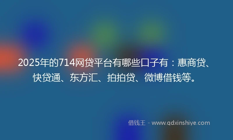 2025年的714网贷平台有哪些口子有：惠商贷、快贷通、东方汇、拍拍贷、微博借钱等。