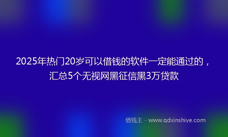 2025年热门20岁可以借钱的软件一定能通过的，汇总5个无视网黑征信黑3万贷款