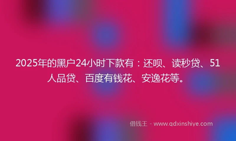 2025年的黑户24小时下款有：还呗、读秒贷、51人品贷、百度有钱花、安逸花等。