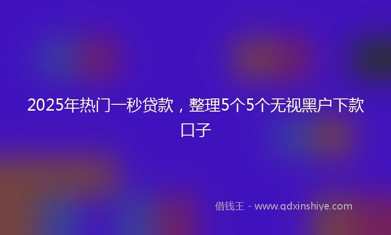 2025年热门一秒贷款，整理5个5个无视黑户下款口子