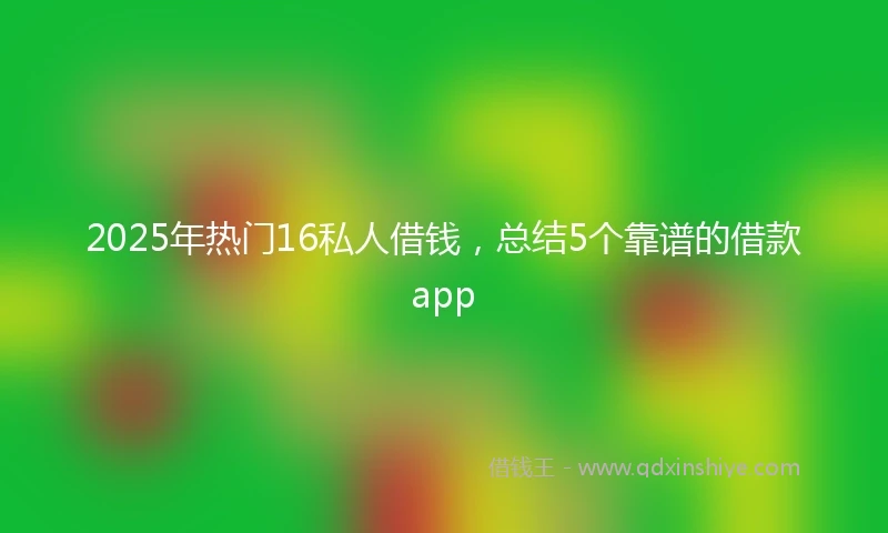2025年热门16私人借钱，总结5个靠谱的借款app
