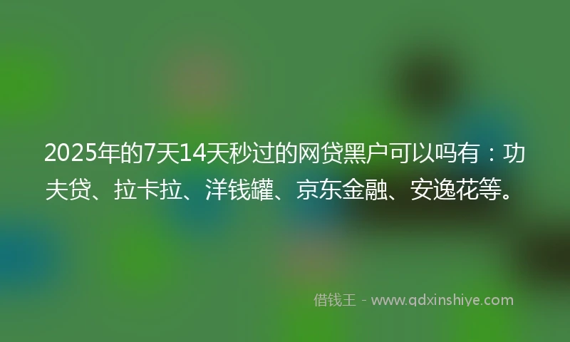 2025年的7天14天秒过的网贷黑户可以吗有：功夫贷、拉卡拉、洋钱罐、京东金融、安逸花等。