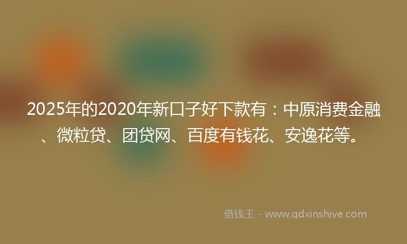 2025年的2020年新口子好下款有：中原消费金融、微粒贷、团贷网、百度有钱花、安逸花等。