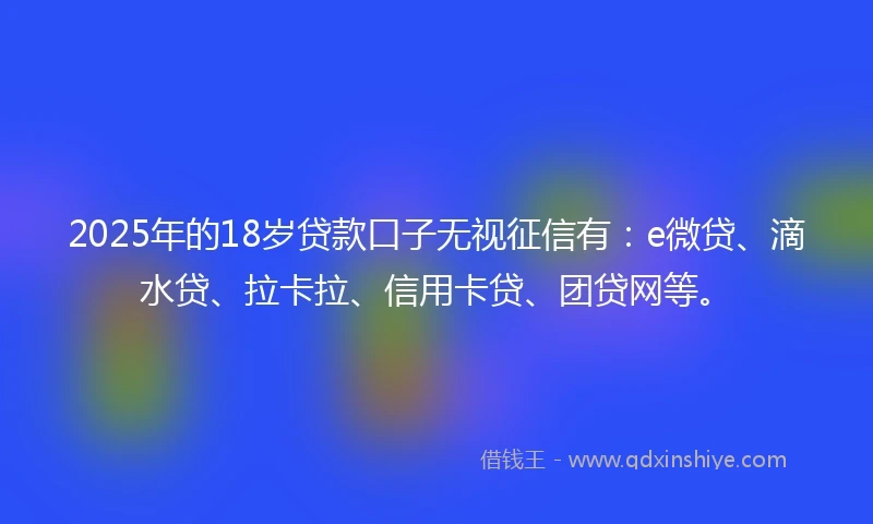 2025年的18岁贷款口子无视征信有：e微贷、滴水贷、拉卡拉、信用卡贷、团贷网等。