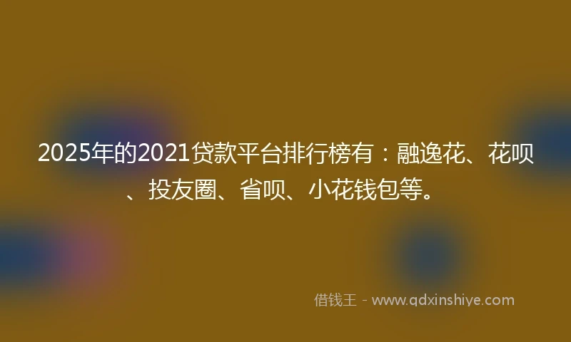2025年的2021贷款平台排行榜有：融逸花、花呗、投友圈、省呗、小花钱包等。