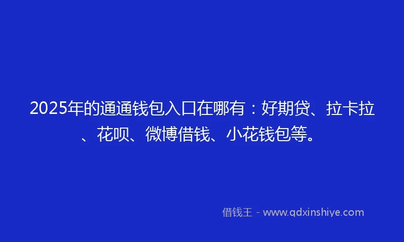 2025年的通通钱包入口在哪有：好期贷、拉卡拉、花呗、微博借钱、小花钱包等。