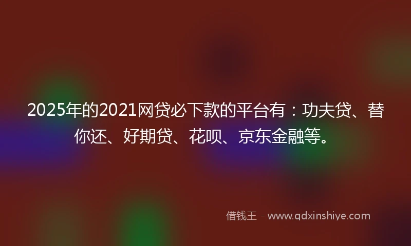 2025年的2021网贷必下款的平台有：功夫贷、替你还、好期贷、花呗、京东金融等。