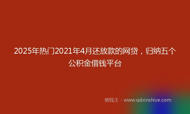 2025年热门2021年4月还放款的网贷，归纳五个公积金借钱平台