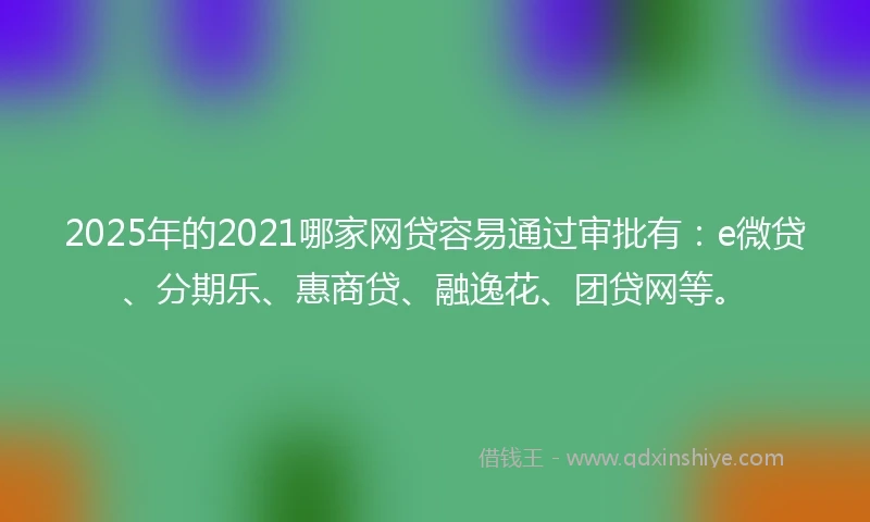 2025年的2021哪家网贷容易通过审批有：e微贷、分期乐、惠商贷、融逸花、团贷网等。