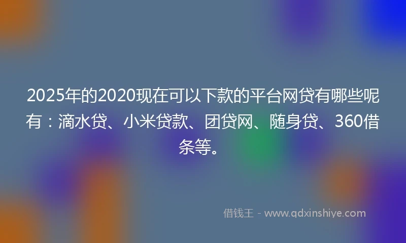 2025年的2020现在可以下款的平台网贷有哪些呢有：滴水贷、小米贷款、团贷网、随身贷、360借条等。