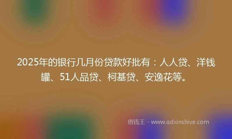 2025年的银行几月份贷款好批有：人人贷、洋钱罐、51人品贷、柯基贷、安逸花等。