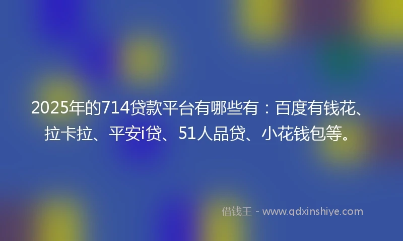 2025年的714贷款平台有哪些有：百度有钱花、拉卡拉、平安i贷、51人品贷、小花钱包等。