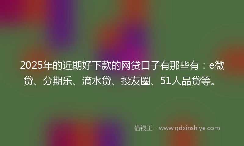 2025年的近期好下款的网贷口子有那些有：e微贷、分期乐、滴水贷、投友圈、51人品贷等。