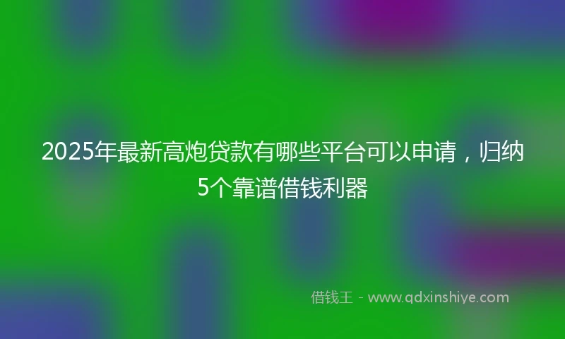 2025年最新高炮贷款有哪些平台可以申请，归纳5个靠谱借钱利器