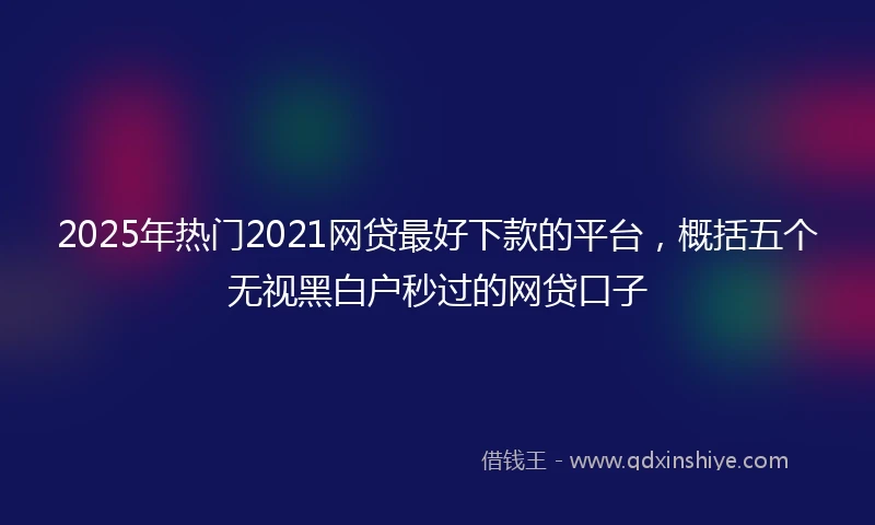 2025年热门2021网贷最好下款的平台，概括五个无视黑白户秒过的网贷口子