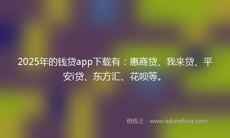 2025年的钱贷app下载有：惠商贷、我来贷、平安i贷、东方汇、花呗等。