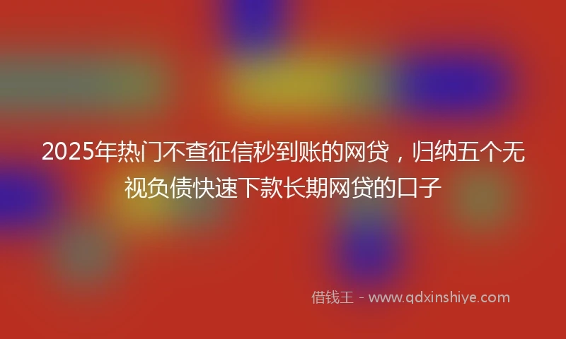 2025年热门不查征信秒到账的网贷，归纳五个无视负债快速下款长期网贷的口子