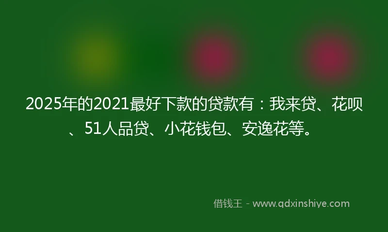2025年的2021最好下款的贷款有：我来贷、花呗、51人品贷、小花钱包、安逸花等。