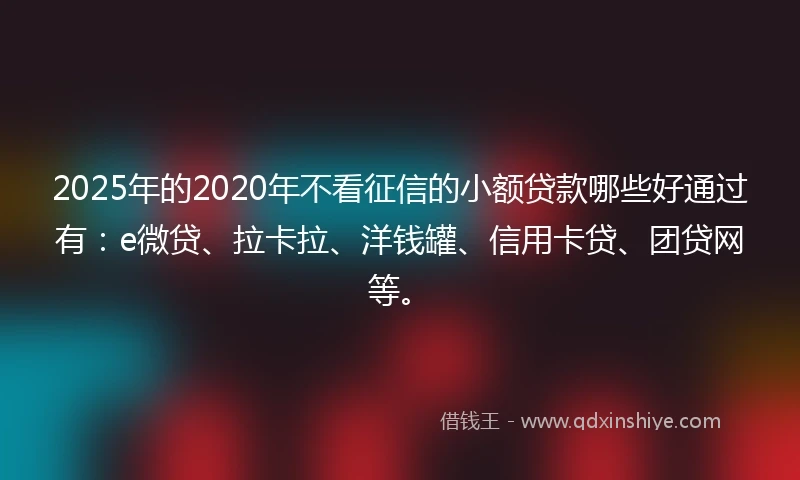 2025年的2020年不看征信的小额贷款哪些好通过有：e微贷、拉卡拉、洋钱罐、信用卡贷、团贷网等。