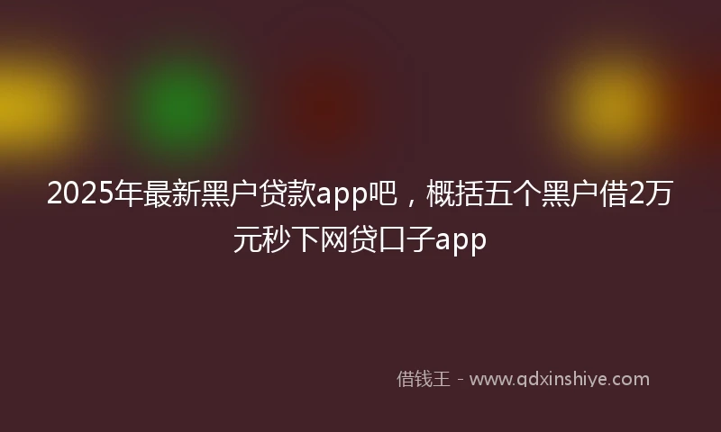 2025年最新黑户贷款app吧，概括五个黑户借2万元秒下网贷口子app