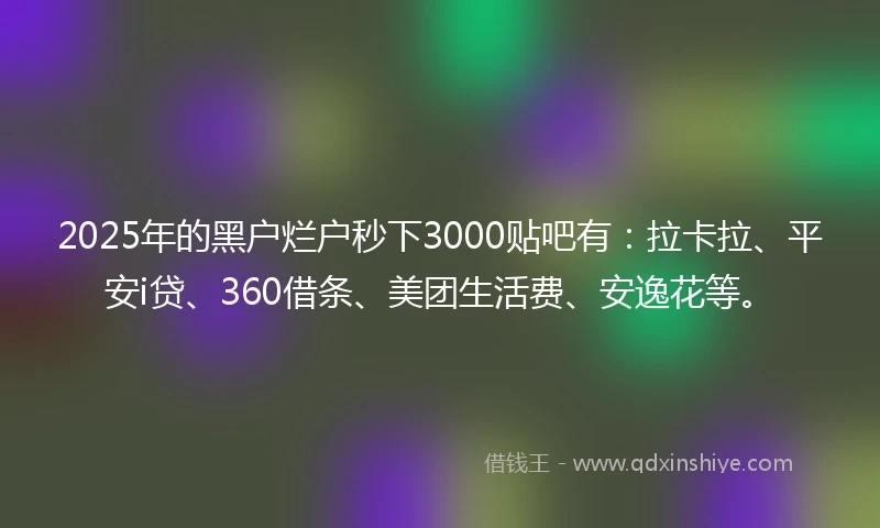 2025年的黑户烂户秒下3000贴吧有：拉卡拉、平安i贷、360借条、美团生活费、安逸花等。