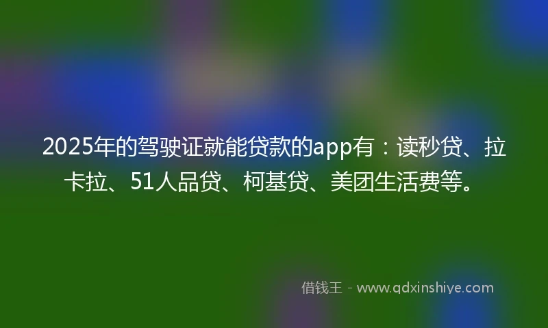 2025年的驾驶证就能贷款的app有：读秒贷、拉卡拉、51人品贷、柯基贷、美团生活费等。