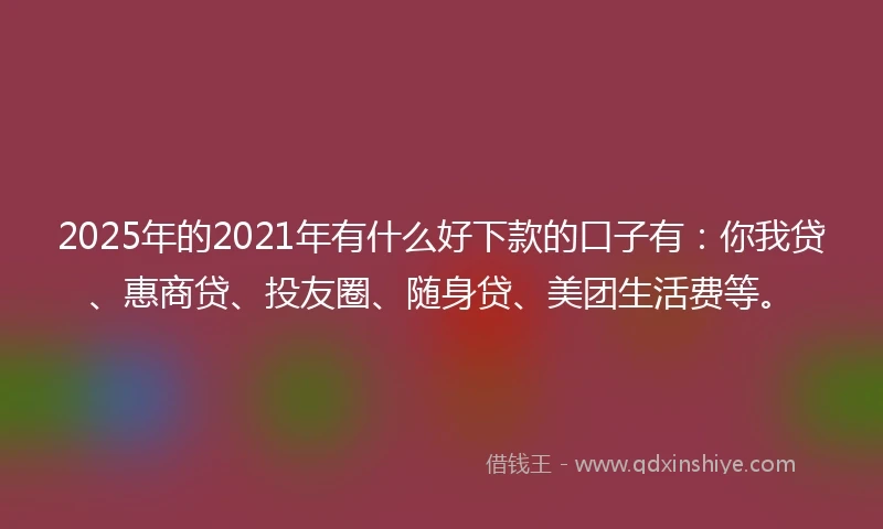 2025年的2021年有什么好下款的口子有：你我贷、惠商贷、投友圈、随身贷、美团生活费等。