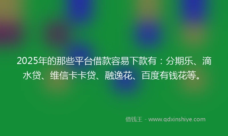 2025年的那些平台借款容易下款有：分期乐、滴水贷、维信卡卡贷、融逸花、百度有钱花等。
