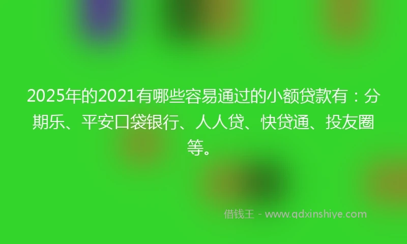 2025年的2021有哪些容易通过的小额贷款有：分期乐、平安口袋银行、人人贷、快贷通、投友圈等。