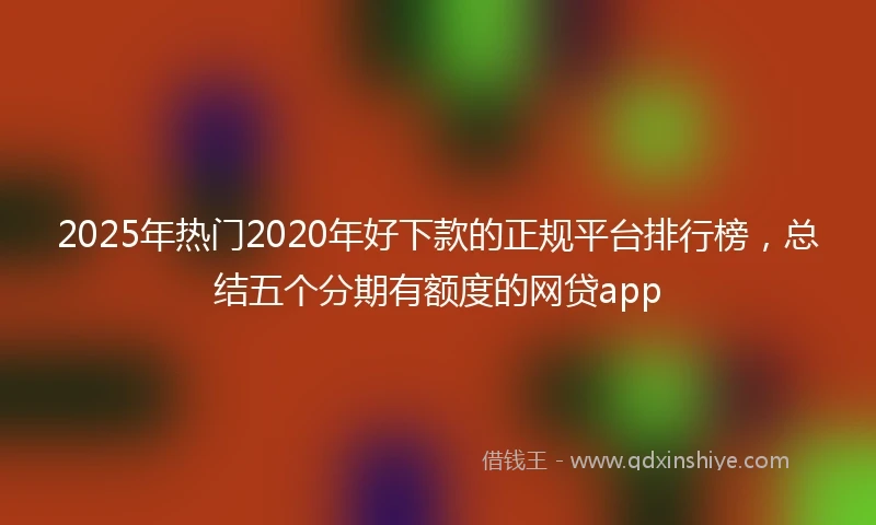 2025年热门2020年好下款的正规平台排行榜，总结五个分期有额度的网贷app