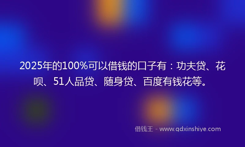 2025年的100%可以借钱的口子有：功夫贷、花呗、51人品贷、随身贷、百度有钱花等。