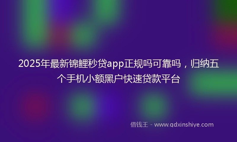 2025年最新锦鲤秒贷app正规吗可靠吗，归纳五个手机小额黑户快速贷款平台