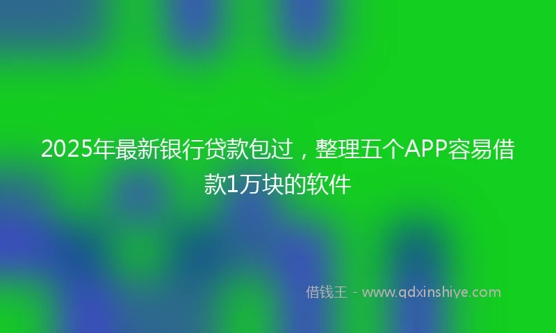 2025年最新银行贷款包过，整理五个APP容易借款1万块的软件