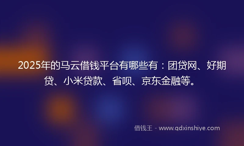 2025年的马云借钱平台有哪些有：团贷网、好期贷、小米贷款、省呗、京东金融等。