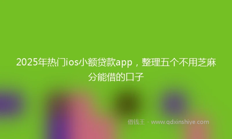 2025年热门ios小额贷款app，整理五个不用芝麻分能借的口子