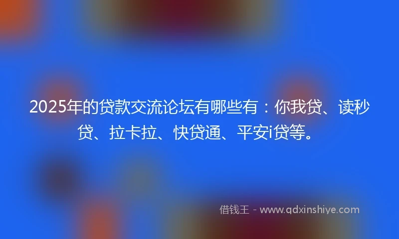 2025年的贷款交流论坛有哪些有：你我贷、读秒贷、拉卡拉、快贷通、平安i贷等。