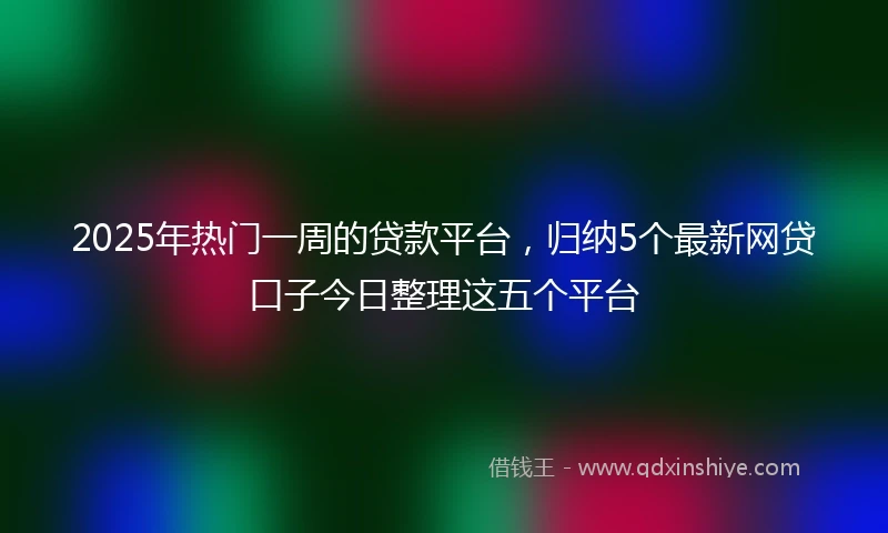2025年热门一周的贷款平台，归纳5个最新网贷口子今日整理这五个平台