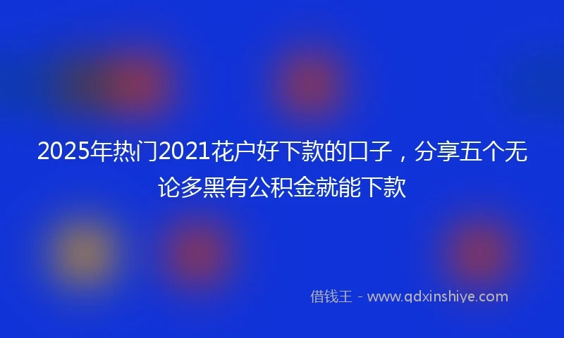 2025年热门2021花户好下款的口子，分享五个无论多黑有公积金就能下款