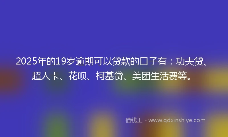 2025年的19岁逾期可以贷款的口子有：功夫贷、超人卡、花呗、柯基贷、美团生活费等。