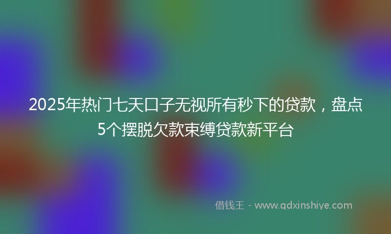 2025年热门七天口子无视所有秒下的贷款，盘点5个摆脱欠款束缚贷款新平台