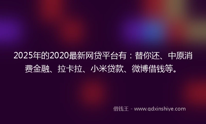2025年的2020最新网贷平台有：替你还、中原消费金融、拉卡拉、小米贷款、微博借钱等。