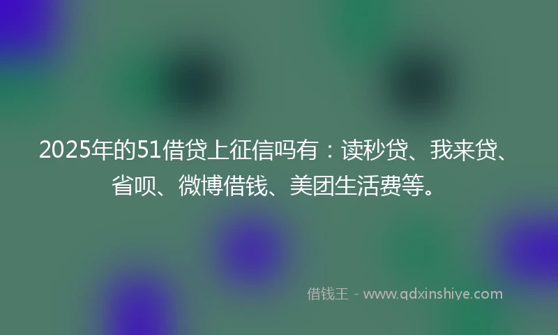 2025年的51借贷上征信吗有：读秒贷、我来贷、省呗、微博借钱、美团生活费等。