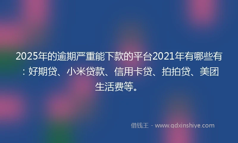 2025年的逾期严重能下款的平台2021年有哪些有：好期贷、小米贷款、信用卡贷、拍拍贷、美团生活费等。