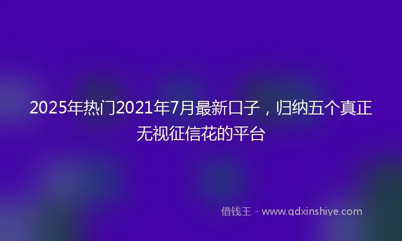 2025年热门2021年7月最新口子，归纳五个真正无视征信花的平台