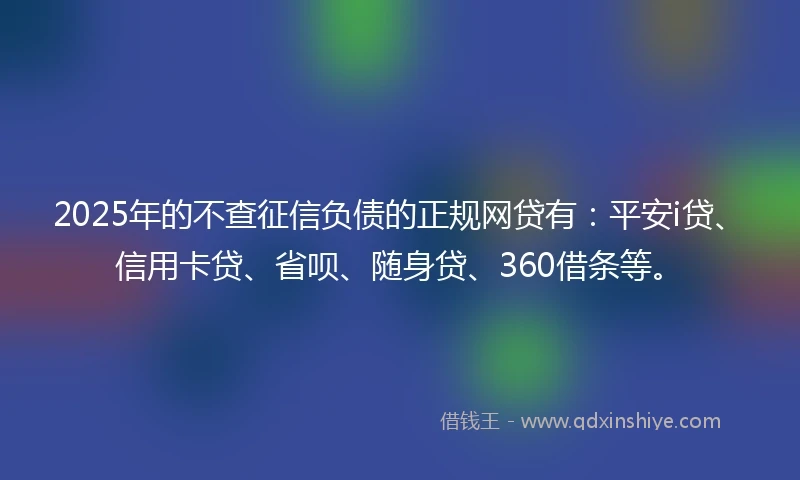 2025年的不查征信负债的正规网贷有：平安i贷、信用卡贷、省呗、随身贷、360借条等。