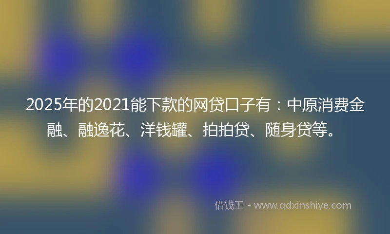 2025年的2021能下款的网贷口子有：中原消费金融、融逸花、洋钱罐、拍拍贷、随身贷等。