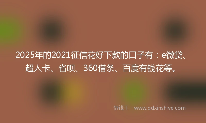 2025年的2021征信花好下款的口子有：e微贷、超人卡、省呗、360借条、百度有钱花等。