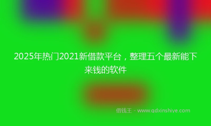 2025年热门2021新借款平台，整理五个最新能下来钱的软件